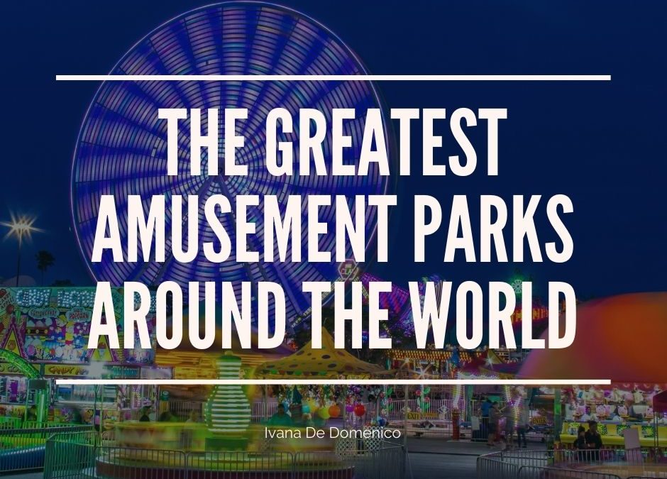 Ivana De Domenico The Greatest Amusement Parks Around The World